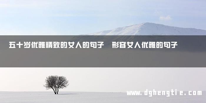 五十岁优雅精致的女人的句子 形容女人优雅的句子